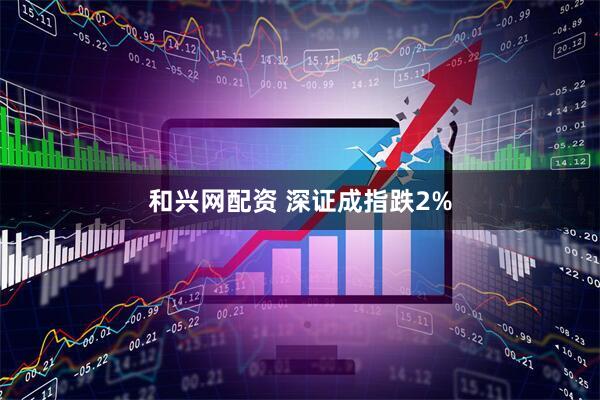 和兴网配资 深证成指跌2%