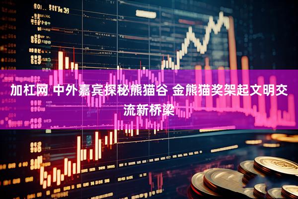 加杠网 中外嘉宾探秘熊猫谷 金熊猫奖架起文明交流新桥梁