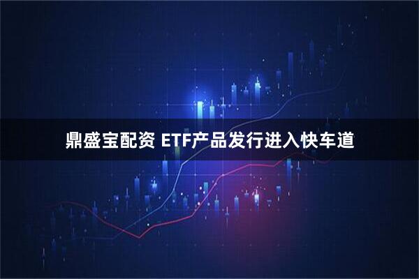 鼎盛宝配资 ETF产品发行进入快车道