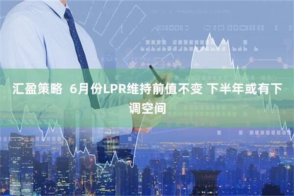 汇盈策略  6月份LPR维持前值不变 下半年或有下调空间