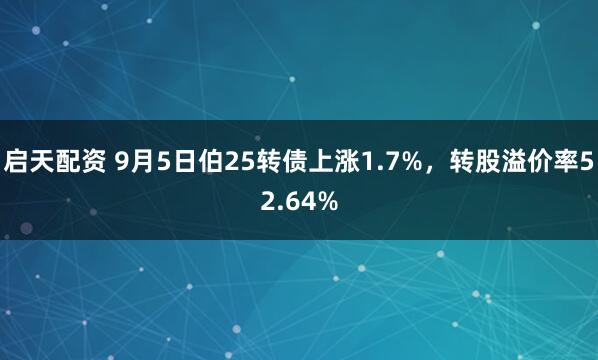 启天配资 9月5日伯25转债上涨1.7%，转股溢价率52.64%