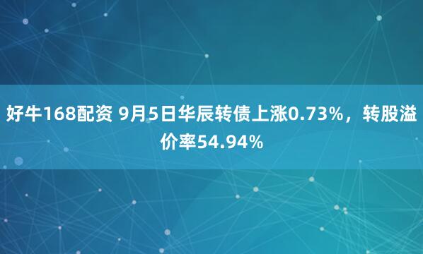 好牛168配资 9月5日华辰转债上涨0.73%，转股溢价率54.94%