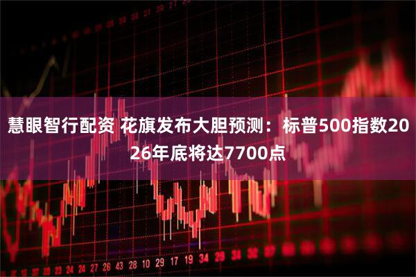 慧眼智行配资 花旗发布大胆预测：标普500指数2026年底将达7700点