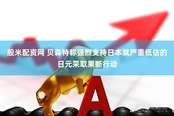 股米配资网 贝森特称强烈支持日本就严重低估的日元采取果断行动