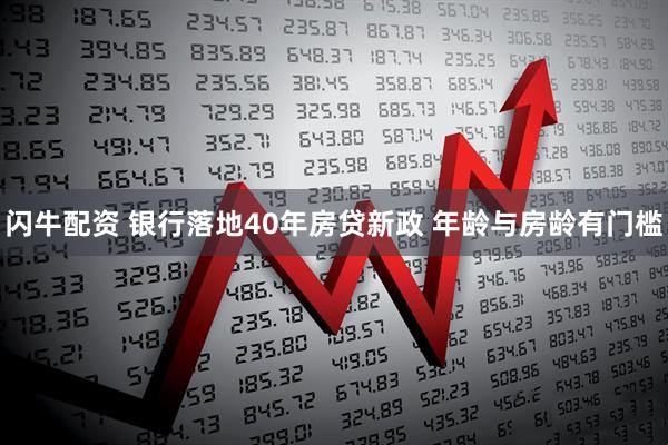 闪牛配资 银行落地40年房贷新政 年龄与房龄有门槛